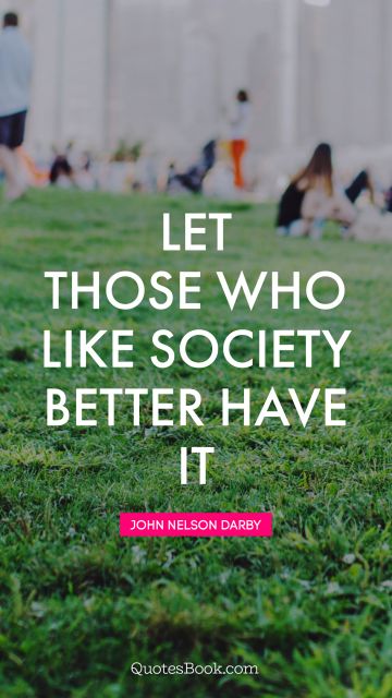 QUOTES BY Quote - Let those who like society better have it. John Nelson Darby