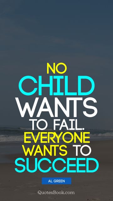 Society Quote - No child wants to fail. Everyone wants to succeed. Al Green