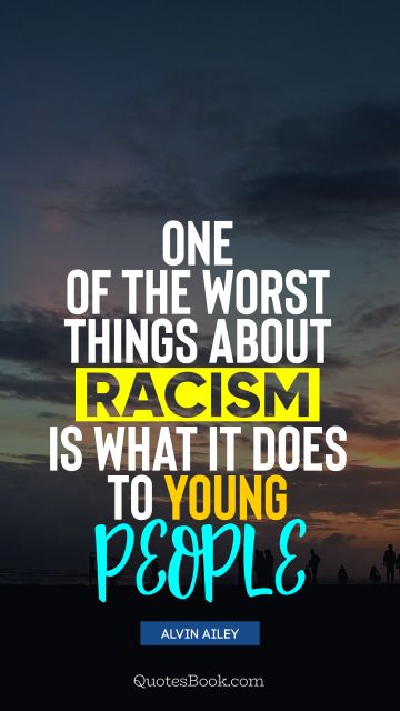 Society Quote - One of the worst things about racism is what it does to young people. Alvin Ailey