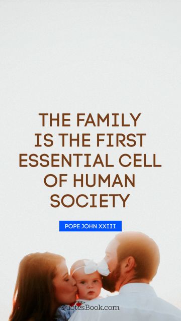 QUOTES BY Quote - The family is the first essential cell of human society. Pope John XXIII