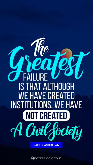 QUOTES BY Quote - The greatest failure is that although we have created institutions, we have not created a civil society. Paddy Ashdown