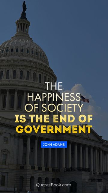 Society Quote - The happiness of society is the end of government. John Adams