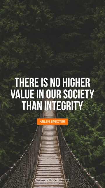 QUOTES BY Quote - There is no higher value in our society than integrity. Arlen Specter