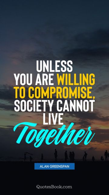 Society Quote - Unless you are willing to compromise, society cannot live together. Alan Greenspan