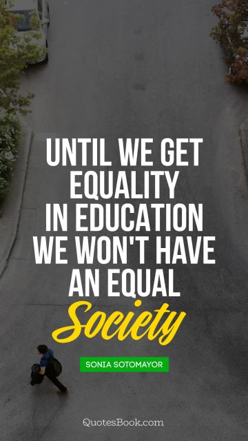 Until we get equality in education, 
we won't have an equal society.