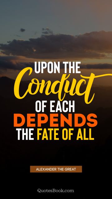 QUOTES BY Quote - Upon the conduct of each depends the fate of all. Alexander the Great