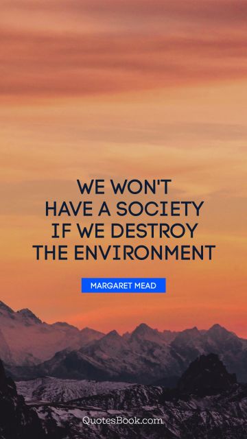QUOTES BY Quote - We won't have a society if we destroy the environment. Margaret Mead