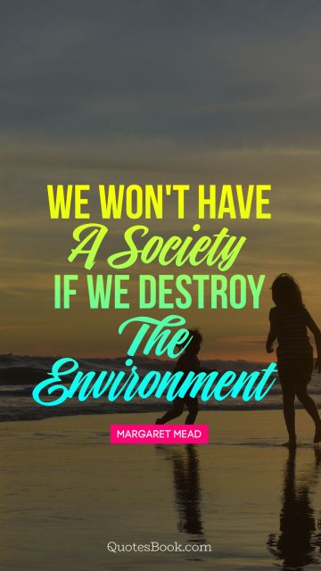 Society Quote - We won't have a society if we destroy the environment. Margaret Mead