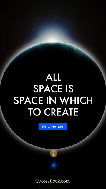 Space Quote - All space is space in which to create. Eric Maisel
