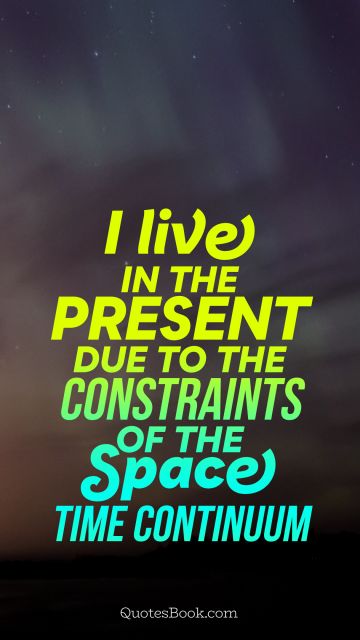 Space Quote - I live in the present due to the constraints of the space time continuum. Unknown Authors