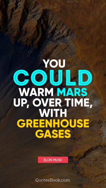 QUOTES BY Quote - You could warm Mars up, over time, with greenhouse gases. Elon Musk