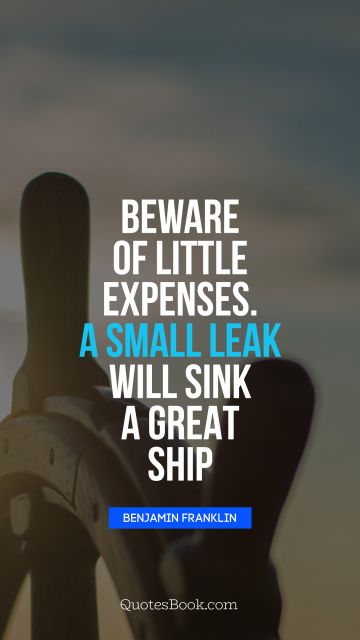Beware of little expenses. A small leak will sink a great ship
