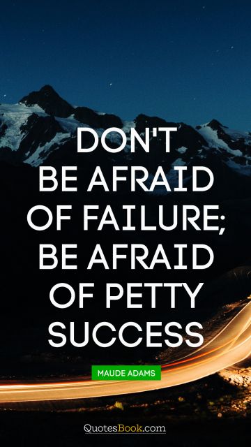 Success Quote - Don't be afraid of failure; be afraid of petty success. Maude Adams