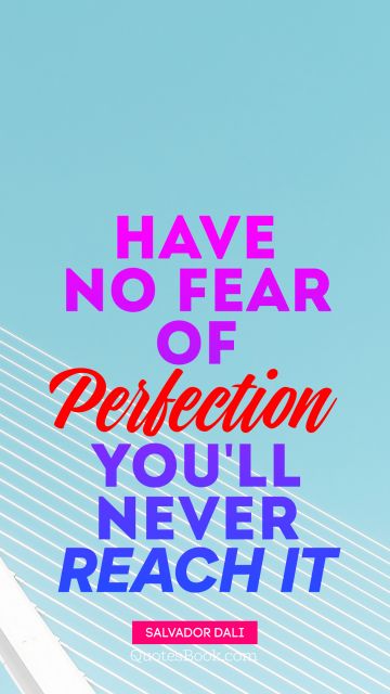 Have no fear of Perfection you'll never reach it