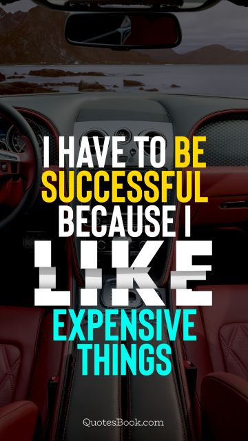Success Quote - I have to be successful because I like expensive things. Unknown Authors