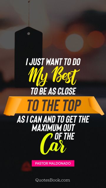 QUOTES BY Quote - I just want to do my best to be as close to the top as I can and to get the maximum out of the car. Pastor Maldonado