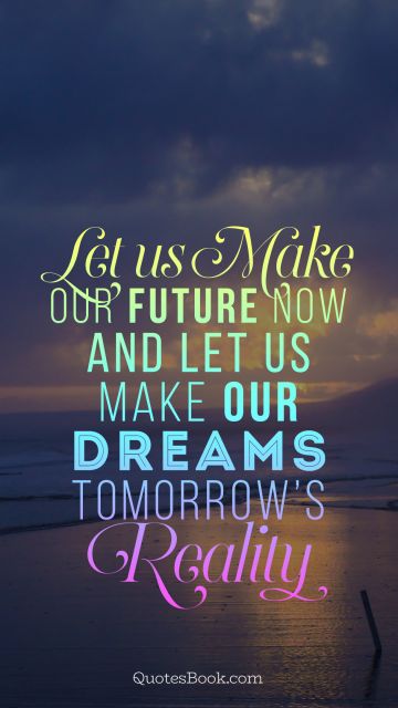 Success Quote - Let us make our future now and let us make our dreams tomorrow’s reality. Unknown Authors