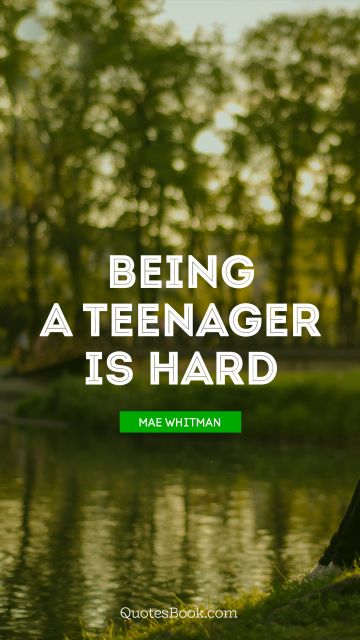 Teen Quote - Being a teenager is hard. Mae Whitman