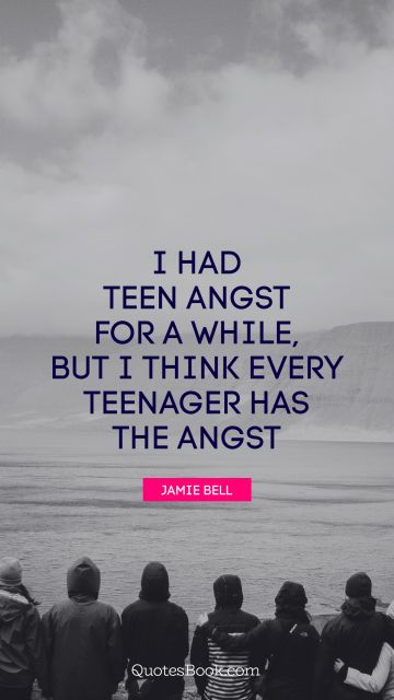 Teen Quote - I had teen angst for a while, but I think every teenager has the angst. Jamie Bell