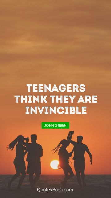 Teen Quote - Teenagers think they are invincible. John Green