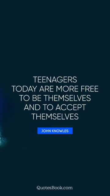 Teen Quote - Teenagers today are more free to be themselves and to accept themselves. John Knowles