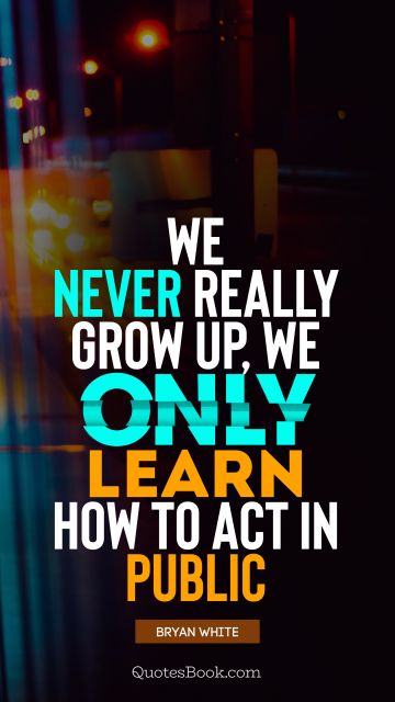QUOTES BY Quote - We never really grow up, we only learn how to act in public. Bryan White