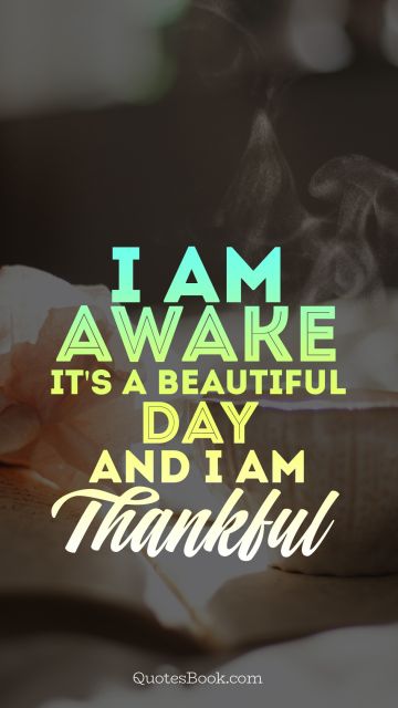 Thankful Quote - I am awake it's a beautiful day and i am thankful. Unknown Authors