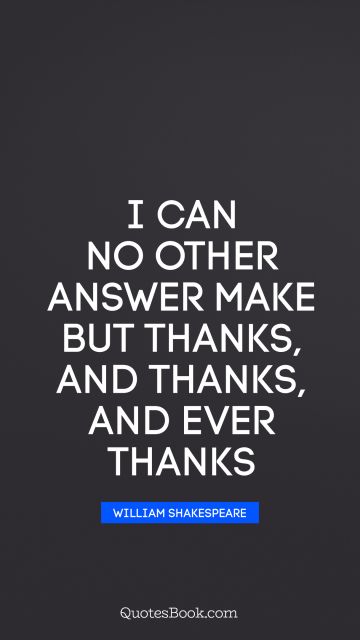 Thankful Quote - I can no other answer make but thanks, and thanks, and ever thanks. William Shakespeare