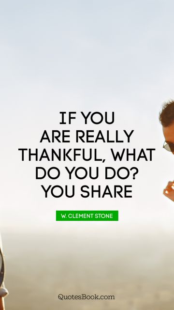 QUOTES BY Quote - If you are really thankful, what do you do? You share. W. Clement Stone