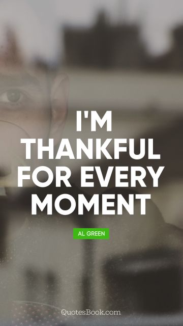 Thankful Quote - I'm thankful for every moment. Al Green
