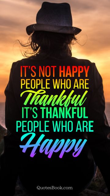 Thankful Quote - It’s not happy people who are thankful it’s thankful people who are happy. Unknown Authors