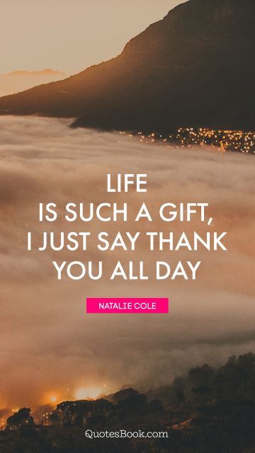POPULAR QUOTES Quote - Life is such a gift, I just say thank you all day. Natalie Cole