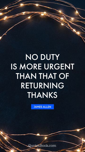 QUOTES BY Quote - No duty is more urgent than that of returning thanks. James Allen