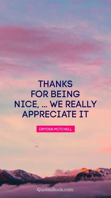 Thankful Quote - Thanks for being nice, ... We really appreciate it. Dryden Mitchell