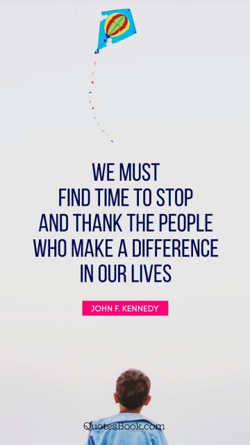 Thankful Quote - We must find time to stop and thank the people who make a difference in our lives. John F. Kennedy