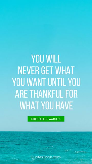 QUOTES BY Quote - You will never get what you want until you are thankful for what you have. Michael P. Watson