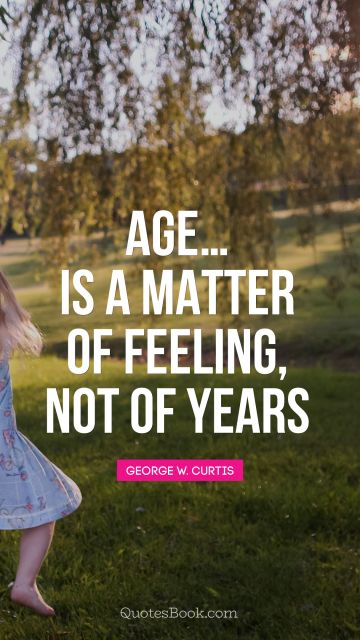 Age…Is a matter of feeling, not of years