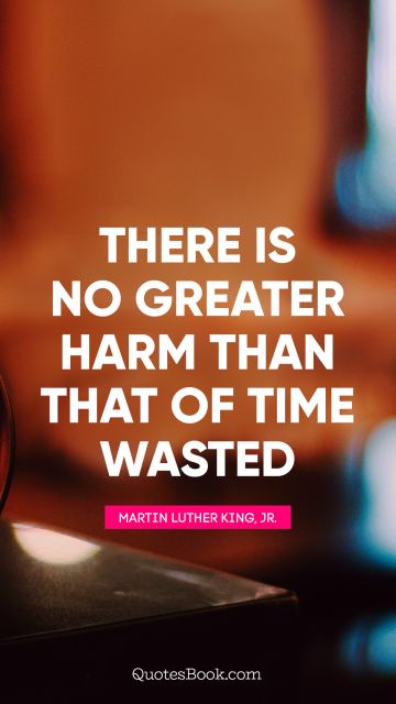 QUOTES BY Quote - There is no greater harm than that of time wasted. Martin Luther King, Jr.