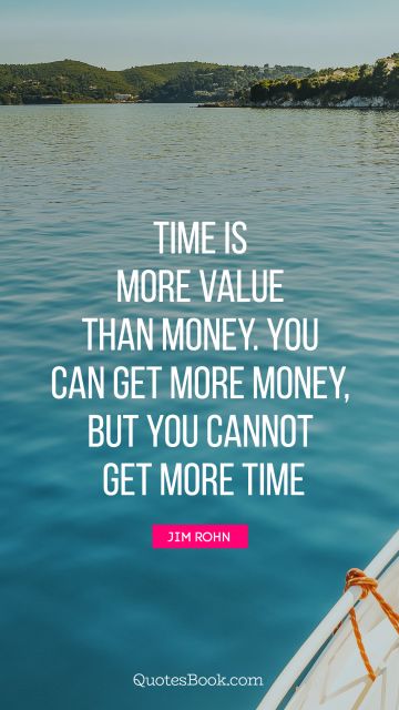 Time is more value than money. You can get more money, but you cannot get more time