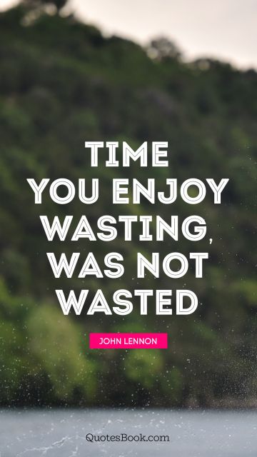 Time Quote - Time you enjoy wasting, was not wasted. John Lennon