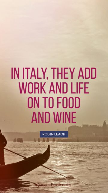 QUOTES BY Quote - In Italy, they add work and life on to food and wine. Robin Leach