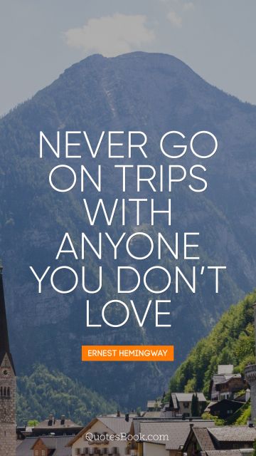 Travel Quote - Never go on trips with anyone you do not love. Ernest Hemingway
