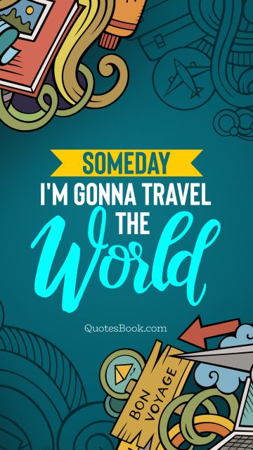 POPULAR QUOTES Quote - Someday I'm gonna travel the world. Unknown Authors