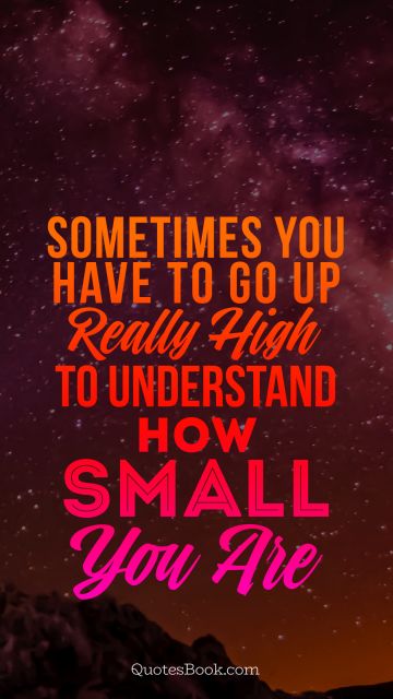 RECENT QUOTES Quote - Sometimes you have to go up really high to understand how small you are. Unknown Authors