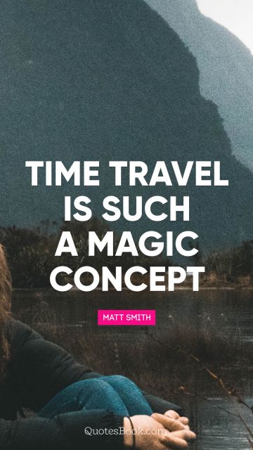 Travel Quote - Time travel is such a magic concept. Matt Smith