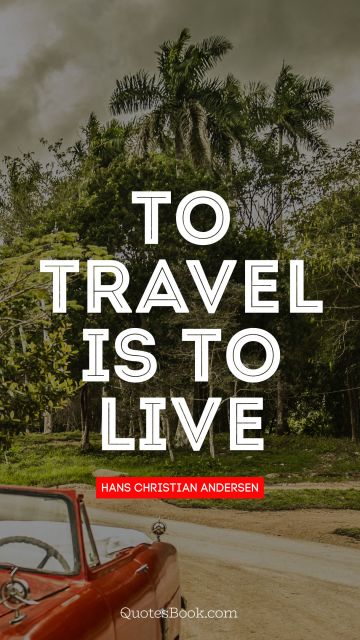 Travel Quote - To travel is to live. Hans Christian Andersen