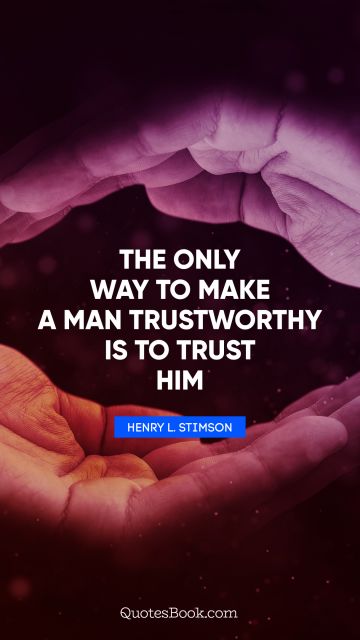 QUOTES BY Quote - The only way to make a man trustworthy is to trust him. Henry L. Stimson