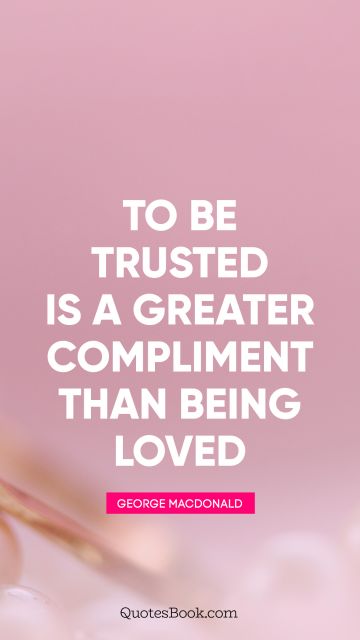 Trust Quote - To be trusted is a greater compliment than being loved. George MacDonald