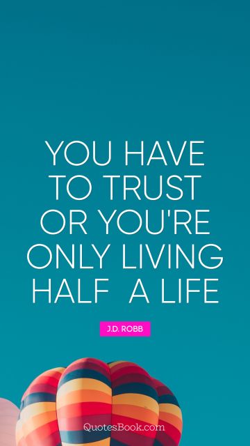 Trust Quote - You have to trust or you're only living half a life. J.D. Robb