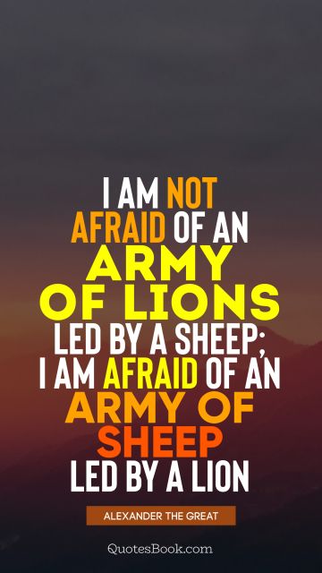 QUOTES BY Quote - I am not afraid of an army of lions led by a sheep; I am afraid of an army of sheep led by a lion. Alexander the Great
